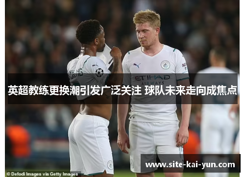 英超教练更换潮引发广泛关注 球队未来走向成焦点