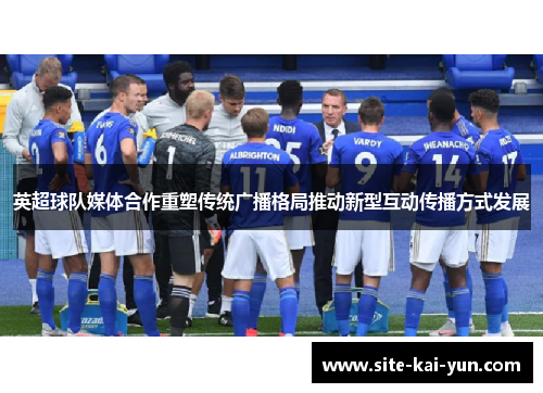 英超球队媒体合作重塑传统广播格局推动新型互动传播方式发展