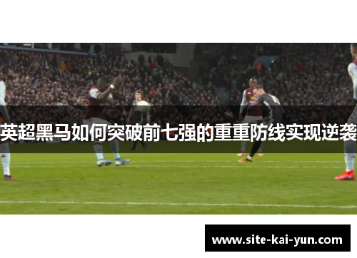 英超黑马如何突破前七强的重重防线实现逆袭