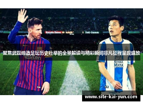 聚焦武磊缔造足坛历史壮举的全景解读与精彩瞬间非凡征程呈现盛放