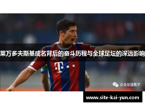 莱万多夫斯基成名背后的奋斗历程与全球足坛的深远影响