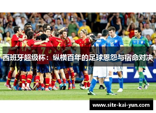 西班牙超级杯：纵横百年的足球恩怨与宿命对决