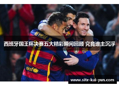 西班牙国王杯决赛五大精彩瞬间回顾 究竟谁主沉浮