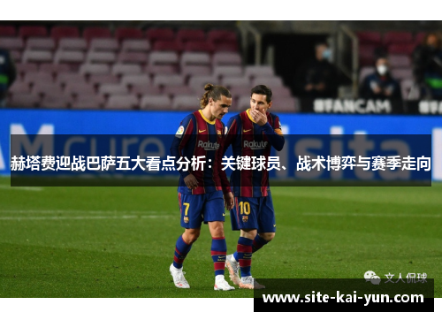 赫塔费迎战巴萨五大看点分析：关键球员、战术博弈与赛季走向