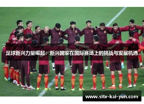 足球新兴力量崛起：新兴国家在国际赛场上的挑战与发展机遇