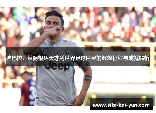 迪巴拉:从阿根廷天才到世界足球巨星的辉煌征程与成就解析 迪巴拉:从阿根廷天才到世界足球巨星的辉煌征程与成就解析