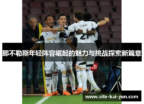 那不勒斯年轻阵容崛起的魅力与挑战探索新篇章 那不勒斯年轻阵容崛起的魅力与挑战探索新篇章