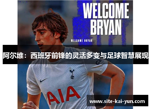 阿尔维:西班牙前锋的灵活多变与足球智慧展现 阿尔维:西班牙前锋的灵活多变与足球智慧展现