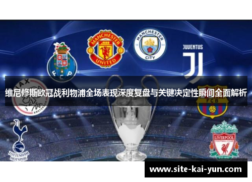 维尼修斯欧冠战利物浦全场表现深度复盘与关键决定性瞬间全面解析 维尼修斯欧冠战利物浦全场表现深度复盘与关键决定性瞬间全面解析