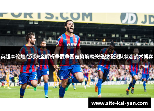 英超本轮焦点对决全解析争冠争四走势前瞻关键战役球队状态战术博弈 英超本轮焦点对决全解析争冠争四走势前瞻关键战役球队状态战术博弈