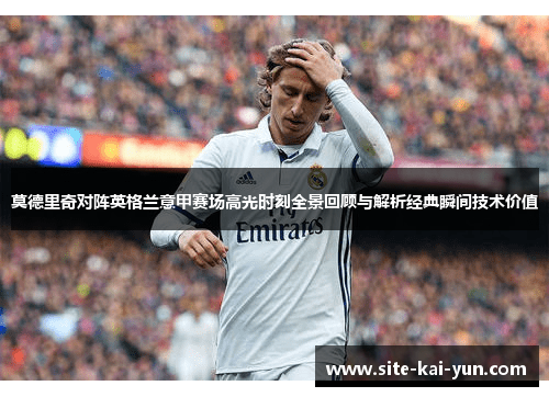 莫德里奇对阵英格兰意甲赛场高光时刻全景回顾与解析经典瞬间技术价值 莫德里奇对阵英格兰意甲赛场高光时刻全景回顾与解析经典瞬间技术价值