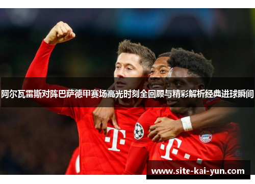 阿尔瓦雷斯对阵巴萨德甲赛场高光时刻全回顾与精彩解析经典进球瞬间 阿尔瓦雷斯对阵巴萨德甲赛场高光时刻全回顾与精彩解析经典进球瞬间