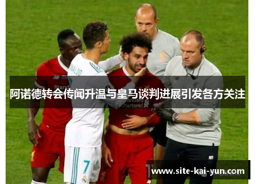 阿诺德转会传闻升温与皇马谈判进展引发各方关注 阿诺德转会传闻升温与皇马谈判进展引发各方关注