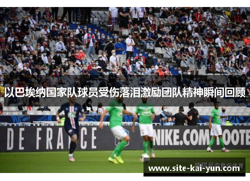 以巴埃纳国家队球员受伤落泪激励团队精神瞬间回顾