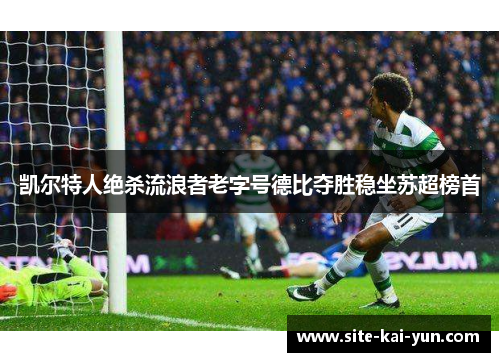 凯尔特人绝杀流浪者老字号德比夺胜稳坐苏超榜首