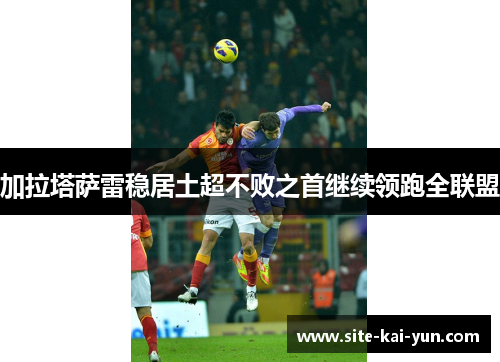加拉塔萨雷稳居土超不败之首继续领跑全联盟