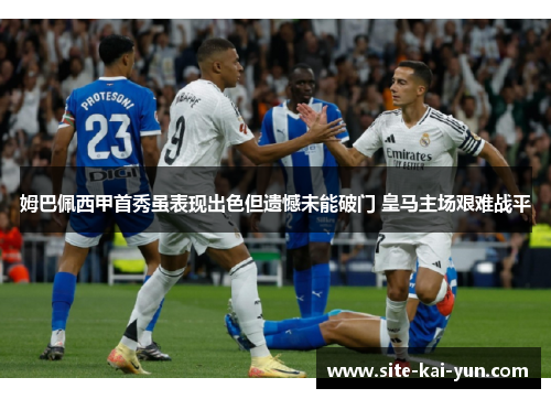 姆巴佩西甲首秀虽表现出色但遗憾未能破门 皇马主场艰难战平 姆巴佩西甲首秀虽表现出色但遗憾未能破门 皇马主场艰难战平