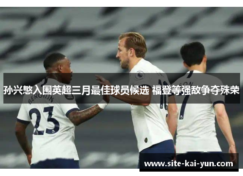 孙兴慜入围英超三月最佳球员候选 福登等强敌争夺殊荣 孙兴慜入围英超三月最佳球员候选 福登等强敌争夺殊荣