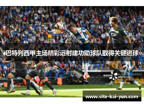 巴特列西甲主场精彩远射建功助球队取得关键进球 巴特列西甲主场精彩远射建功助球队取得关键进球