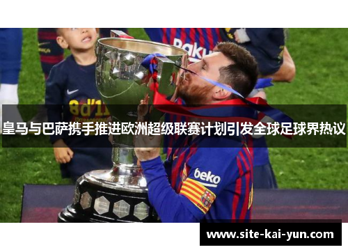 皇马与巴萨携手推进欧洲超级联赛计划引发全球足球界热议 皇马与巴萨携手推进欧洲超级联赛计划引发全球足球界热议
