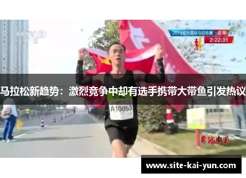 马拉松新趋势:激烈竞争中却有选手携带大带鱼引发热议 马拉松新趋势:激烈竞争中却有选手携带大带鱼引发热议