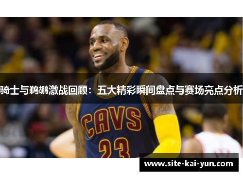 骑士与鹈鹕激战回顾:五大精彩瞬间盘点与赛场亮点分析 骑士与鹈鹕激战回顾:五大精彩瞬间盘点与赛场亮点分析