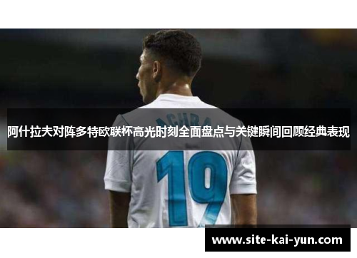 阿什拉夫对阵多特欧联杯高光时刻全面盘点与关键瞬间回顾经典表现 阿什拉夫对阵多特欧联杯高光时刻全面盘点与关键瞬间回顾经典表现