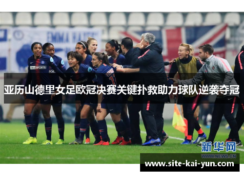 亚历山德里女足欧冠决赛关键扑救助力球队逆袭夺冠 亚历山德里女足欧冠决赛关键扑救助力球队逆袭夺冠