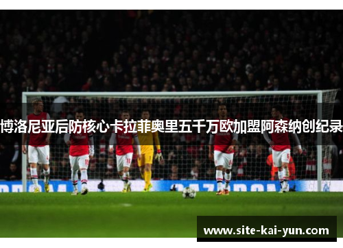 博洛尼亚后防核心卡拉菲奥里五千万欧加盟阿森纳创纪录