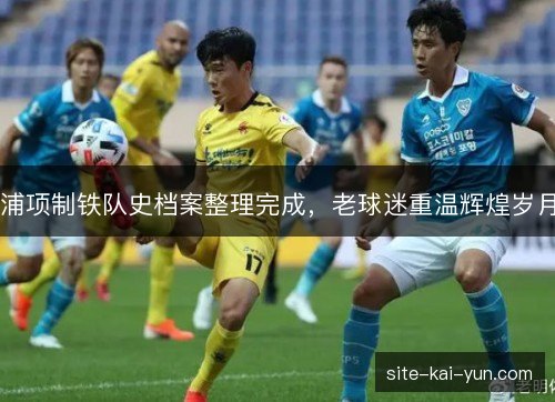 浦项制铁队史档案整理完成，老球迷重温辉煌岁月